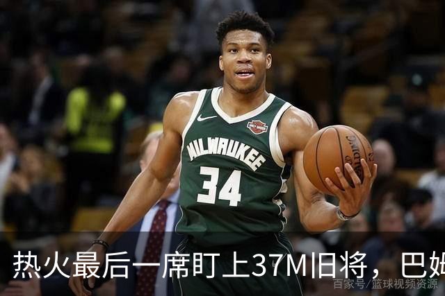 热火最后一席盯上37M旧将，巴姆力推他回归