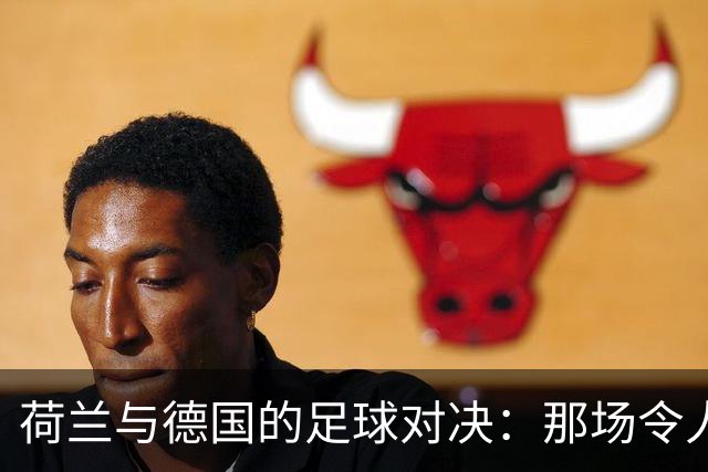 荷兰与德国的足球对决：那场令人捧腹的“战斗”！