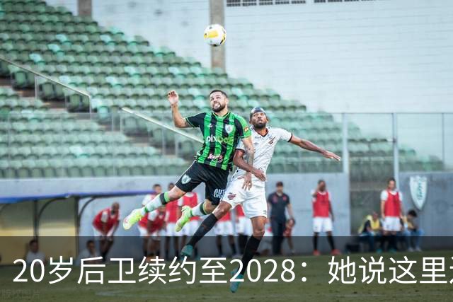 20岁后卫续约至2028：她说这里还有未完成的事